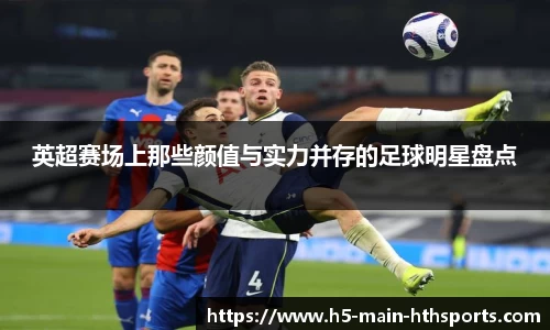 英超赛场上那些颜值与实力并存的足球明星盘点